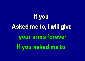 If you

Asked me to, lwill give

your arms forever
If you asked me to