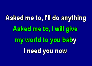 Asked me to, I'll do anything
Asked me to, lwill give

my world to you baby
I need you now