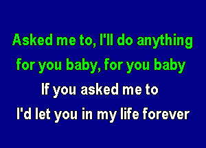 Asked me to, I'll do anything
for you baby, for you baby
If you asked me to

I'd let you in my life forever