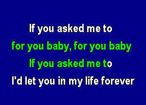 If you asked me to
for you baby, for you baby
If you asked me to

I'd let you in my life forever