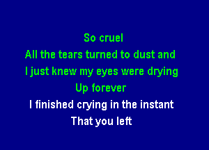 So cruel
All the tears turned to dust and
Ijust knew my eyes were drying

Up forever
I finished crying in the instant
That you left