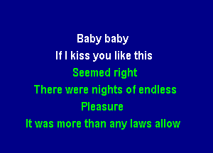 Baby baby
lfl kiss you like this
Seemed right

There were nights of endless
Pleasure
It was more than any laws allow