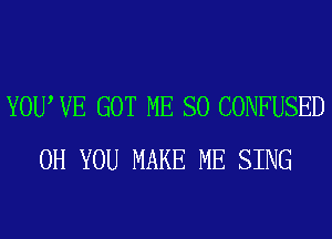 YOU, VE GOT ME SO CONFUSED
0H YOU MAKE ME SING