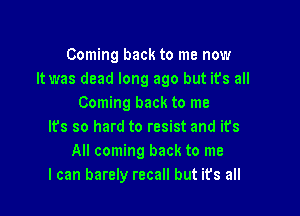 Coming back to me now
It was dead long ago but ifs all
Coming back to me

Its so hard to resist and its
All coming back to me
I can barely recall but it's all