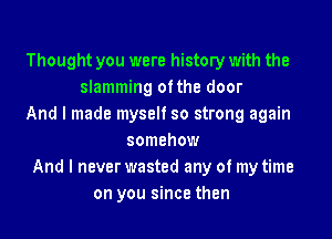 Thought you were history with the
slamming ofthe door
And I made myself so strong again

somehow
And I never wasted any of my time
on you since then