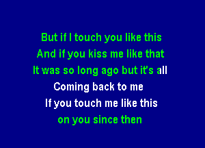 But if I touch you like this
And iiyou kiss me like that
It was so long ago but it's all

Coming back to me
It you touch me like this
on you since then