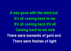 It was gone with the wind but
Its all coming back to me
Its all coming back its all
Coming back to me now
There were moments of gold and
There were tlashes 01 light