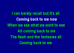 I can barely recall but its all
Coming back to me now
When we see what we want to see
All coming back to me
The flesh and the fantasies all

Coming back to me I