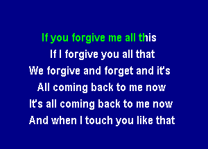 lfyou forgive me all this
If I forgive you all that
We forgive and forget and its
All coming back to me now
It's all coming back to me now
And when I touch you like that