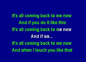 Its all coming back to me now
And ilyou do it like this
Its all coming back to me now

And ilwe...
Its all coming back to me now
And when I touch you like that