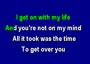 lget on with my life
And you're not on my mind
All it took was the time

To get over you