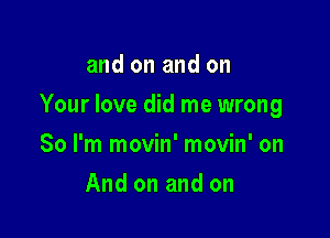 and on and on

Your love did me wrong

So I'm movin' movin' on
And on and on