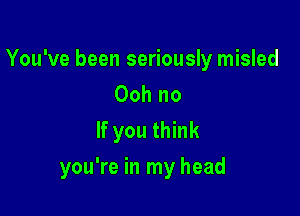 You've been seriously misled

Ooh no
If you think

you're in my head