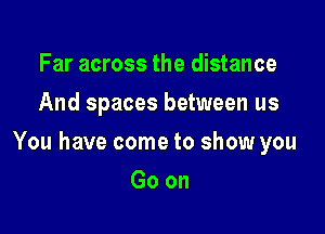 Far across the distance
And spaces between us

You have come to show you

Goon