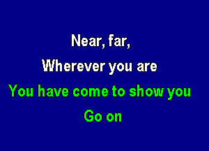 Near, far,
Wherever you are

You have come to show you

Goon