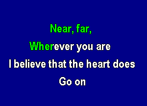 Near, far,

Wherever you are

lbelieve that the heart does
Goon