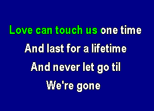 Love can touch us one time
And last for a lifetime

And never let go til

We're gone