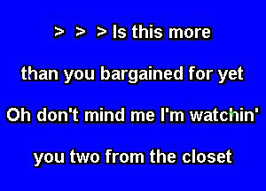 t) ) Is this more

than you bargained for yet

Oh don't mind me I'm watchin'

you two from the closet