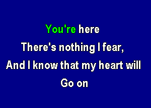 You're here
There's nothing I fear,

And I know that my heart will

Goon