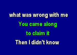 what was wrong with me

You came along

to claim it
Then I didn't know