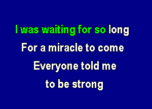 l was waiting for so long

For a miracle to come
Everyone told me
to be strong