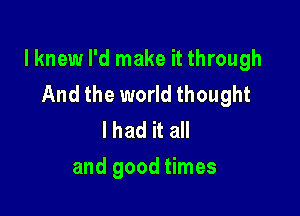 lknew I'd make it through
And the world thought

lhad it all
and good times