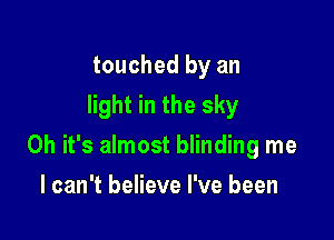 touched by an
light in the sky

Oh it's almost blinding me

I can't believe I've been