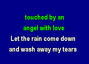 touched by an
angel with love
Let the rain come down

and wash away my tears