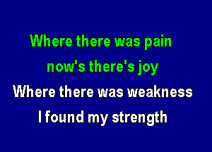 Where there was pain
now's there's joy
Where there was weakness

lfound my strength