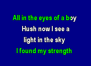 All in the eyes of a boy
Hush now I see a
light in the sky

lfound my strength
