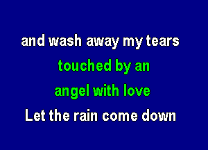 and wash away my tears

touched by an
angel with love
Let the rain come down