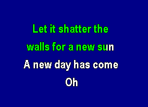 Let it shatter the
walls for a new sun

A new day has come
0h
