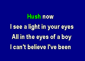 Hush now
I see a light in your eyes

All in the eyes of a boy

I can't believe I've been