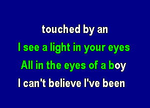 touched by an
I see a light in your eyes

All in the eyes of a boy

I can't believe I've been