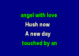 angel with love
Hush now
A new day

touched by an