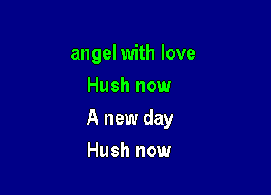 angel with love
Hush now

A new day

Hush now