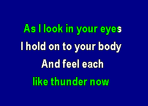 As I look in your eyes

I hold on to your body

And feel each
like thunder now