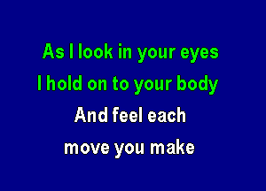 As I look in your eyes

I hold on to your body

And feel each
move you make