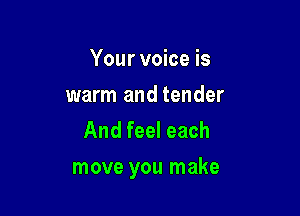 Your voice is

warm and tender
And feel each

move you make
