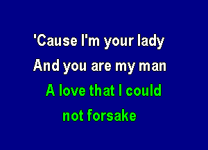 'Cause I'm your lady

And you are my man

A love that I could
not forsake