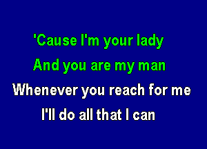 'Cause I'm your lady

And you are my man

Whenever you reach for me
I'll do all that I can