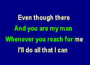 Even though there

And you are my man

Whenever you reach for me
I'll do all that I can