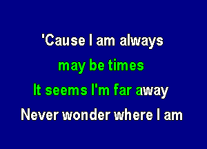 'Cause I am always
may be times

It seems I'm far away

Never wonder where I am