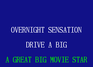 OVERNIGHT SENSATION
DRIVE A BIG
A GREAT BIG MOVIE STAR
