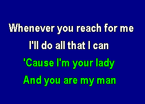 Whenever you reach for me
I'll do all that I can
'Cause I'm your lady

And you are my man