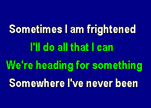Sometimes I am frightened
I'll do all that I can
We're heading for something
Somewhere I've never been