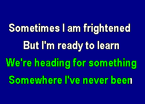 Sometimes I am frightened
But I'm ready to learn
We're heading for something
Somewhere I've never been