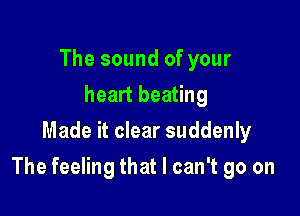 The sound of your
heart beating
Made it clear suddenly

The feeling that I can't go on