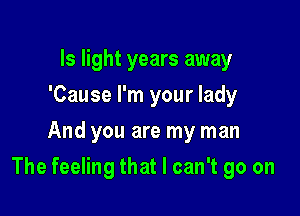 Is light years away
'Cause I'm your lady
And you are my man

The feeling that I can't go on