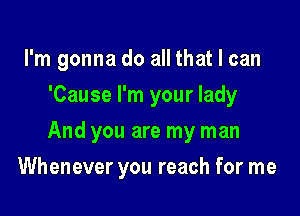 I'm gonna do all that I can
'Cause I'm your lady

And you are my man

Whenever you reach for me